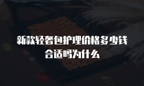 新款轻奢包护理价格多少钱合适吗为什么
