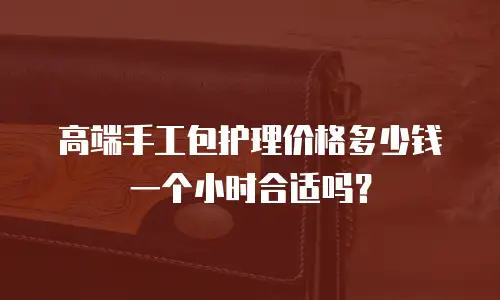 高端手工包护理价格多少钱一个小时合适吗？