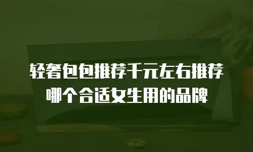 轻奢包包推荐千元左右推荐哪个合适女生用的品牌