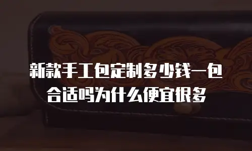 新款手工包定制多少钱一包合适吗为什么便宜很多