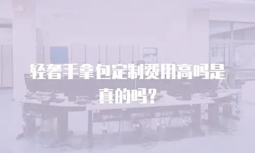 轻奢手拿包定制费用高吗是真的吗？