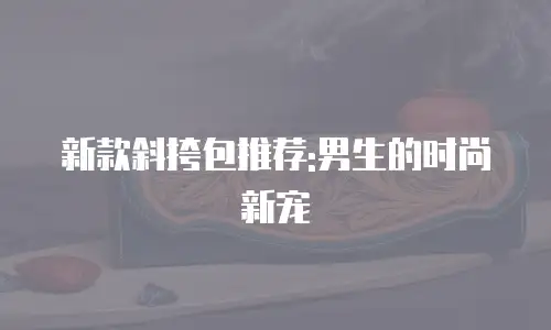 新款斜挎包推荐:男生的时尚新宠