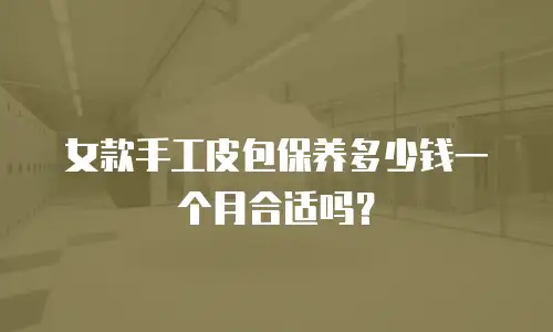 女款手工皮包保养多少钱一个月合适吗？