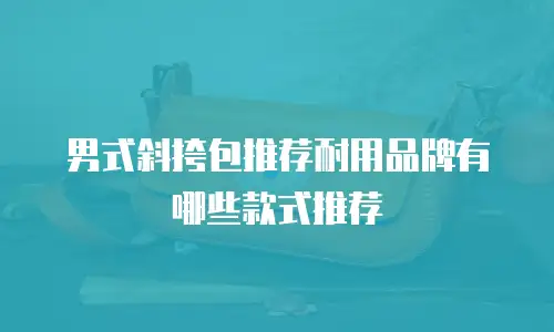 男式斜挎包推荐耐用品牌有哪些款式推荐