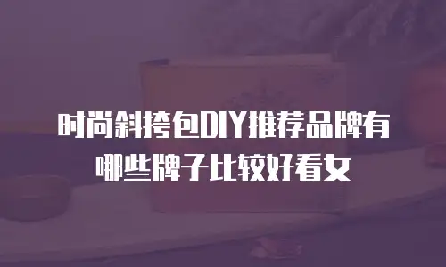 时尚斜挎包DIY推荐品牌有哪些牌子比较好看女