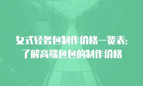 女式轻奢包制作价格一览表：了解高端包包的制作价格