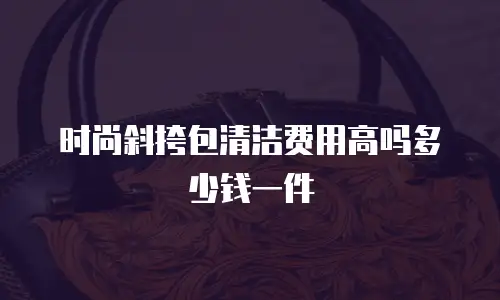 时尚斜挎包清洁费用高吗多少钱一件