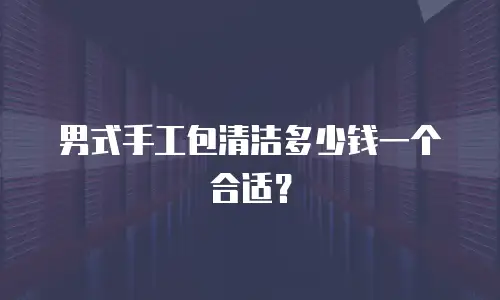 男式手工包清洁多少钱一个合适？