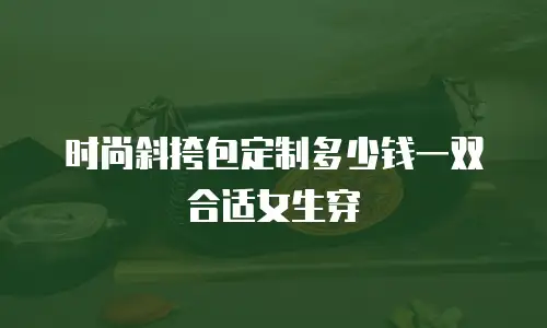 时尚斜挎包定制多少钱一双合适女生穿