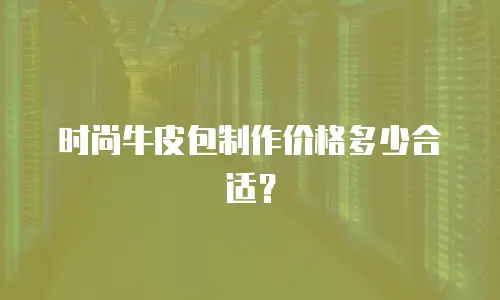 时尚牛皮包制作价格多少合适？