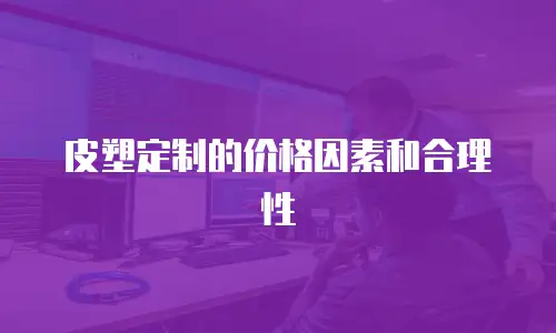 皮塑定制的价格因素和合理性