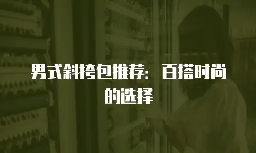 男式斜挎包推荐：百搭时尚的选择