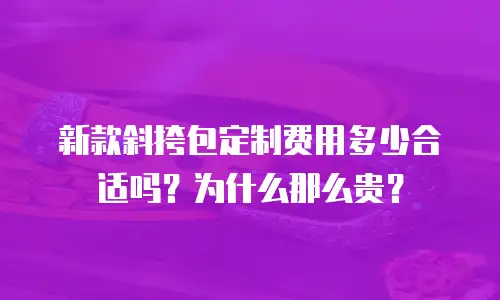 新款斜挎包定制费用多少合适吗？为什么那么贵？