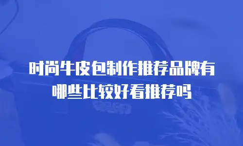 时尚牛皮包制作推荐品牌有哪些比较好看推荐吗