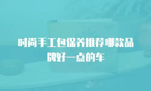 时尚手工包保养推荐哪款品牌好一点的车