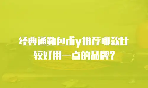 经典通勤包diy推荐哪款比较好用一点的品牌？