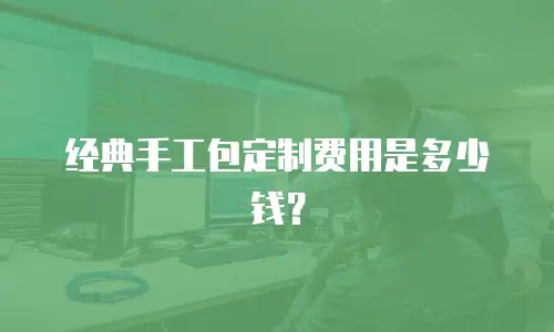经典手工包定制费用是多少钱？
