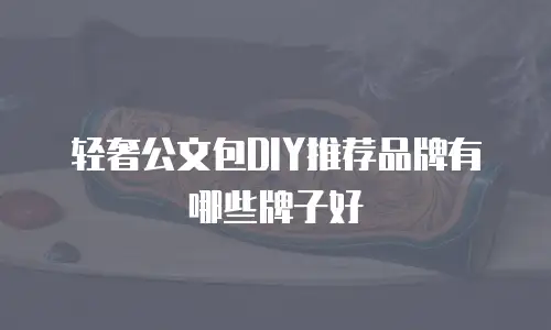 轻奢公文包DIY推荐品牌有哪些牌子好