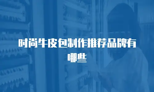 时尚牛皮包制作推荐品牌有哪些