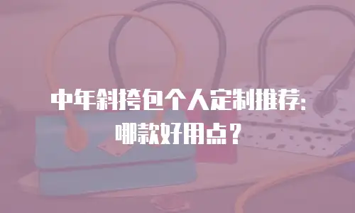中年斜挎包个人定制推荐：哪款好用点？