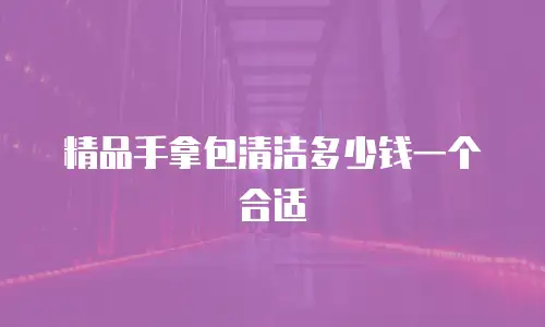 精品手拿包清洁多少钱一个合适
