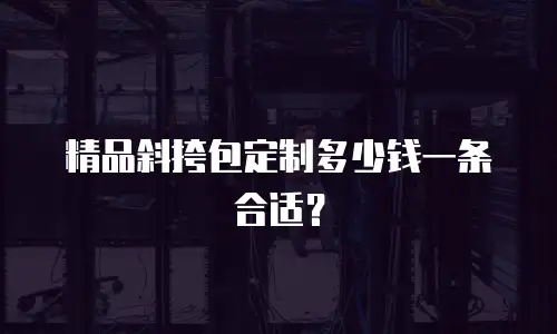 精品斜挎包定制多少钱一条合适？
