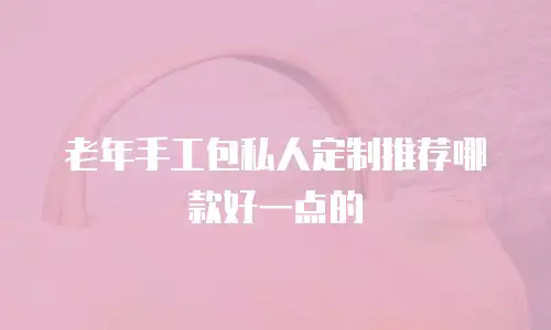 老年手工包私人定制推荐哪款好一点的