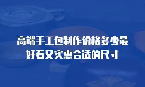 高端手工包制作价格多少最好看又实惠合适的尺寸