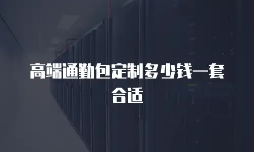 高端通勤包定制多少钱一套合适