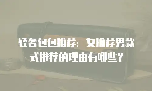 轻奢包包推荐：女推荐男款式推荐的理由有哪些？