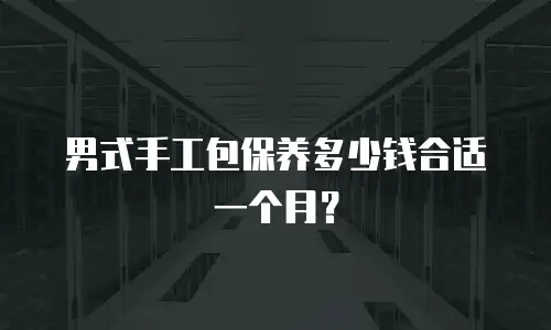 男式手工包保养多少钱合适一个月？