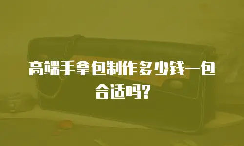 高端手拿包制作多少钱一包合适吗？