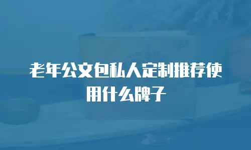 老年公文包私人定制推荐使用什么牌子