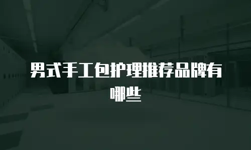 男式手工包护理推荐品牌有哪些