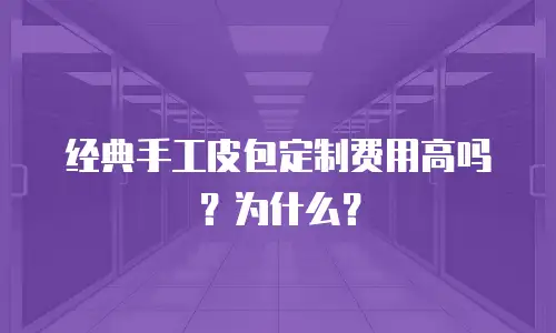经典手工皮包定制费用高吗？为什么？