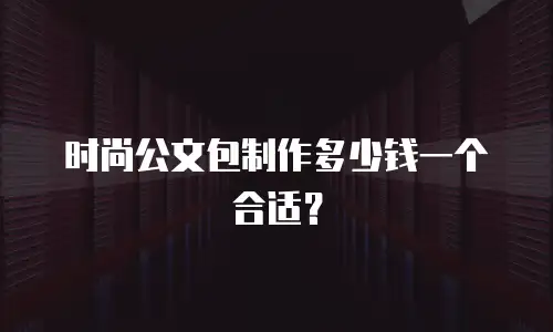 时尚公文包制作多少钱一个合适？