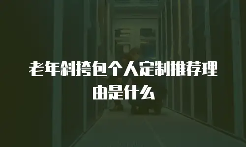 老年斜挎包个人定制推荐理由是什么