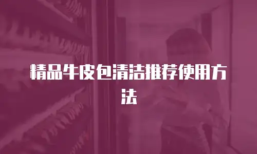 精品牛皮包清洁推荐使用方法