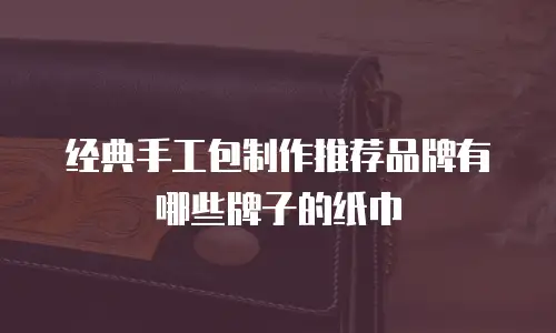 经典手工包制作推荐品牌有哪些牌子的纸巾
