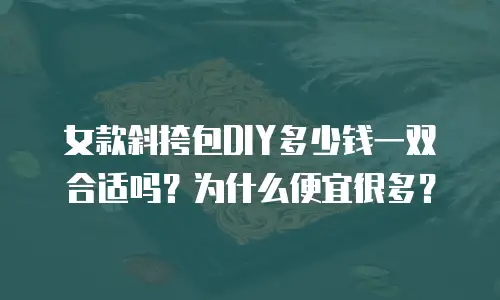 女款斜挎包DIY多少钱一双合适吗？为什么便宜很多？