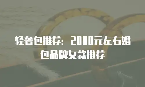 轻奢包推荐：2000元左右婚包品牌女款推荐