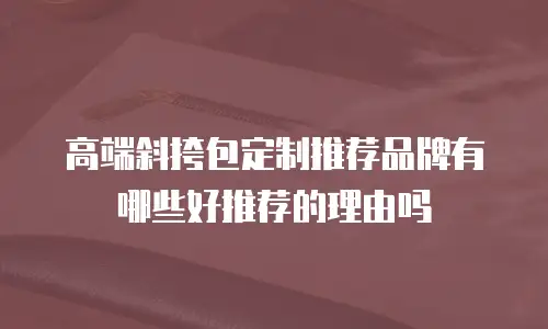 高端斜挎包定制推荐品牌有哪些好推荐的理由吗