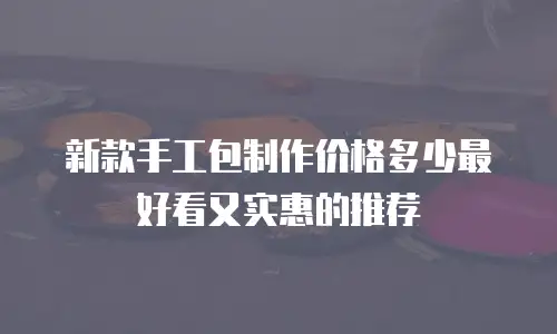 新款手工包制作价格多少最好看又实惠的推荐