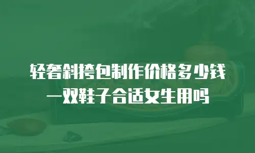 轻奢斜挎包制作价格多少钱一双鞋子合适女生用吗