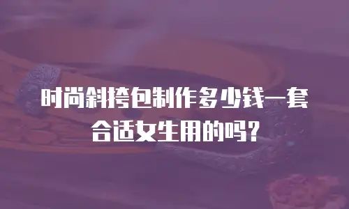 时尚斜挎包制作多少钱一套合适女生用的吗？