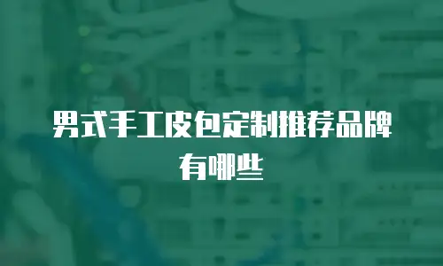 男式手工皮包定制推荐品牌有哪些