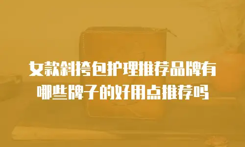 女款斜挎包护理推荐品牌有哪些牌子的好用点推荐吗