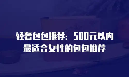 轻奢包包推荐：500元以内最适合女性的包包推荐