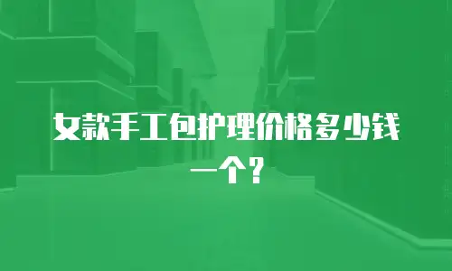 女款手工包护理价格多少钱一个？