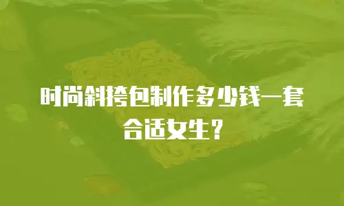 时尚斜挎包制作多少钱一套合适女生？
